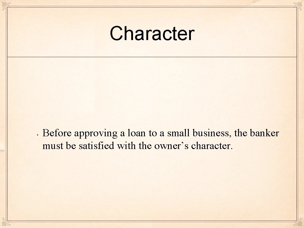 Character • Before approving a loan to a small business, the banker must be