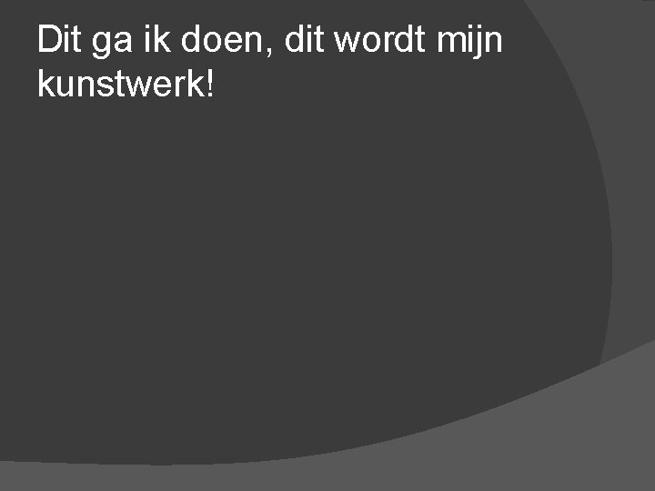 Dit ga ik doen, dit wordt mijn kunstwerk! 