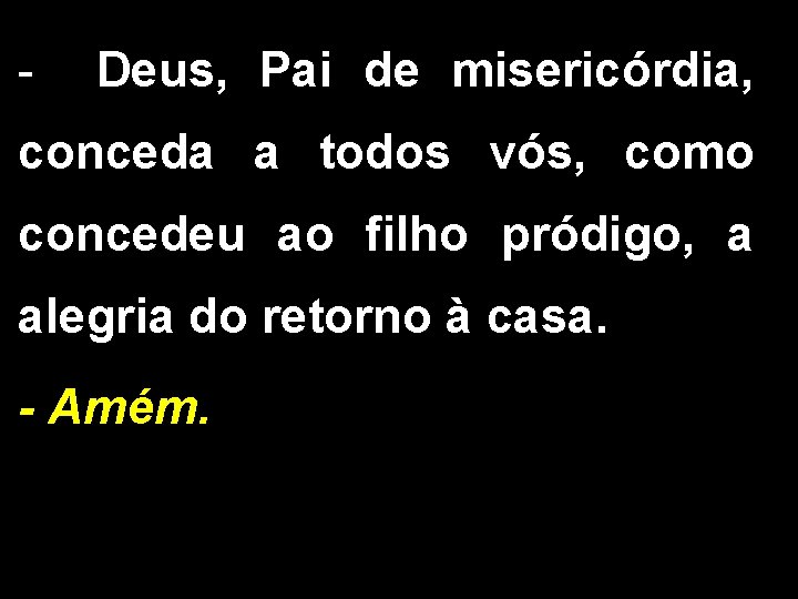 - Deus, Pai de misericórdia, conceda a todos vós, como concedeu ao filho pródigo,