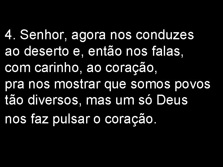 4. Senhor, agora nos conduzes ao deserto e, então nos falas, com carinho, ao