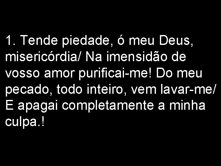 1. Tende piedade, ó meu Deus, misericórdia/ Na imensidão de vosso amor purificai-me! Do