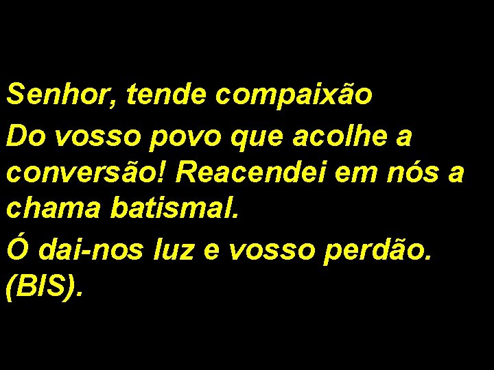 Senhor, tende compaixão Do vosso povo que acolhe a conversão! Reacendei em nós a