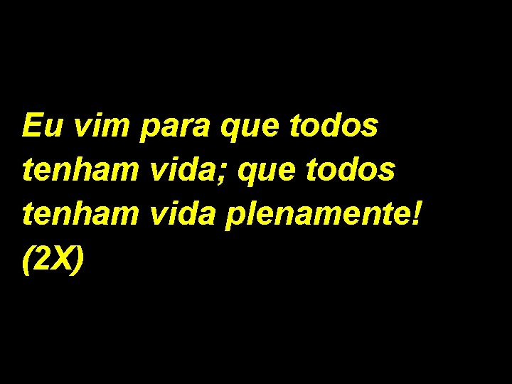 Eu vim para que todos tenham vida; que todos tenham vida plenamente! (2 X)