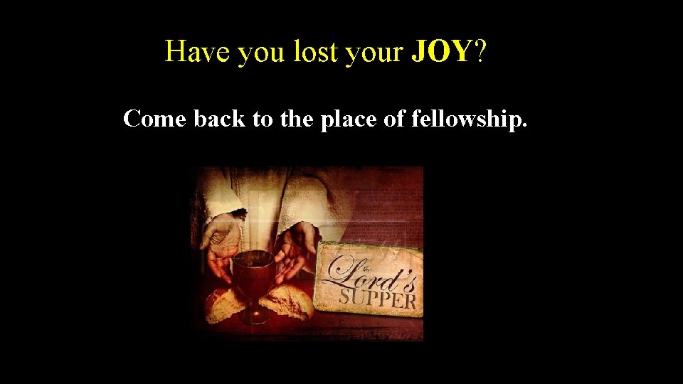 Have you lost your JOY? Come back to the place of fellowship. 