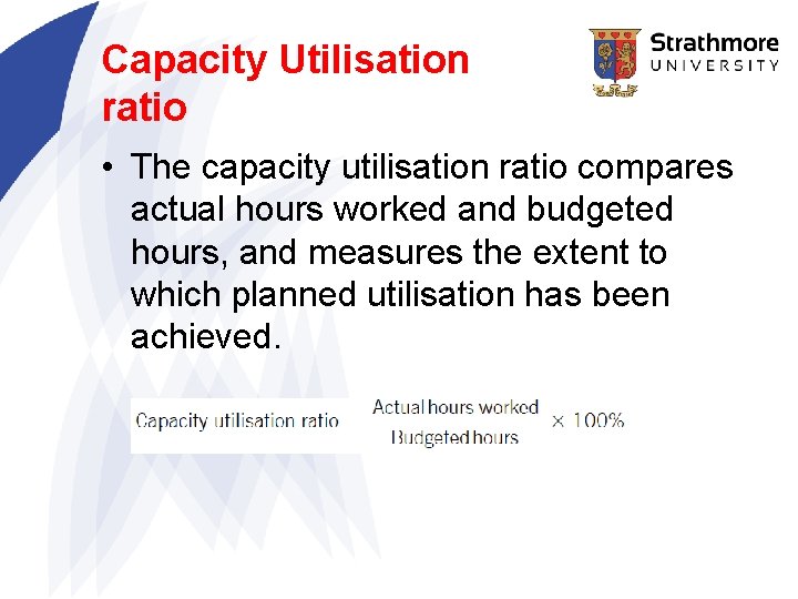 Capacity Utilisation ratio • The capacity utilisation ratio compares actual hours worked and budgeted
