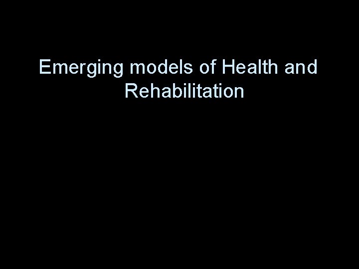 Emerging models of Health and Rehabilitation 