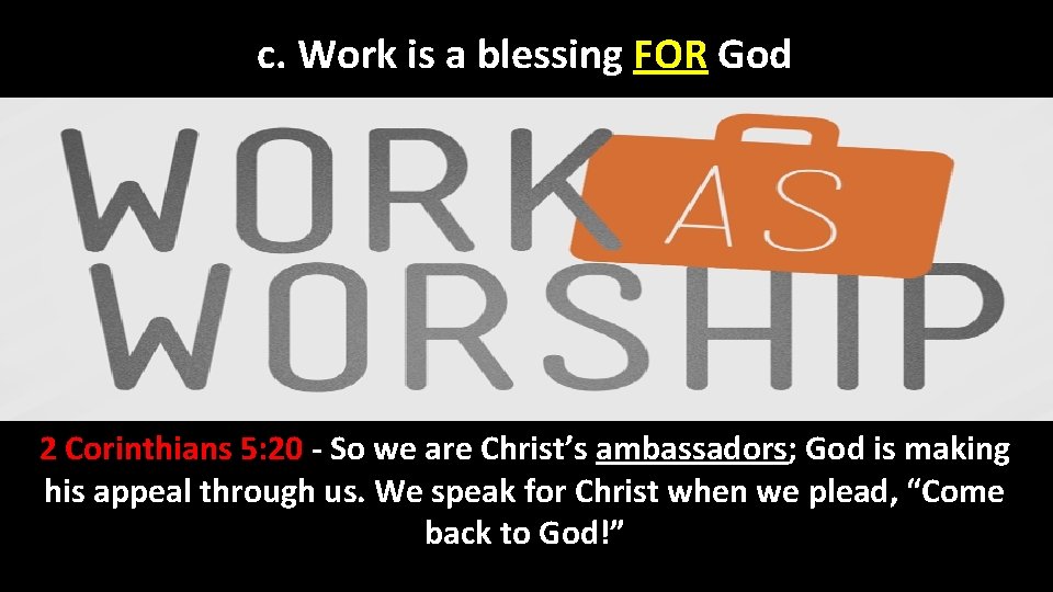 c. Work is a blessing FOR God 2 Corinthians 5: 20 - So we