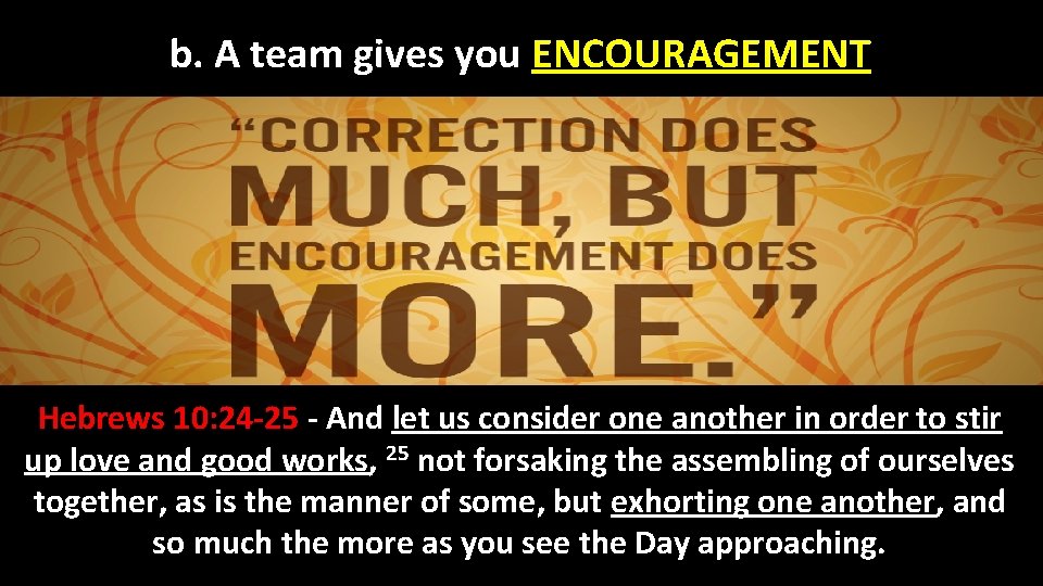 b. A team gives you ENCOURAGEMENT Hebrews 10: 24 -25 - And let us