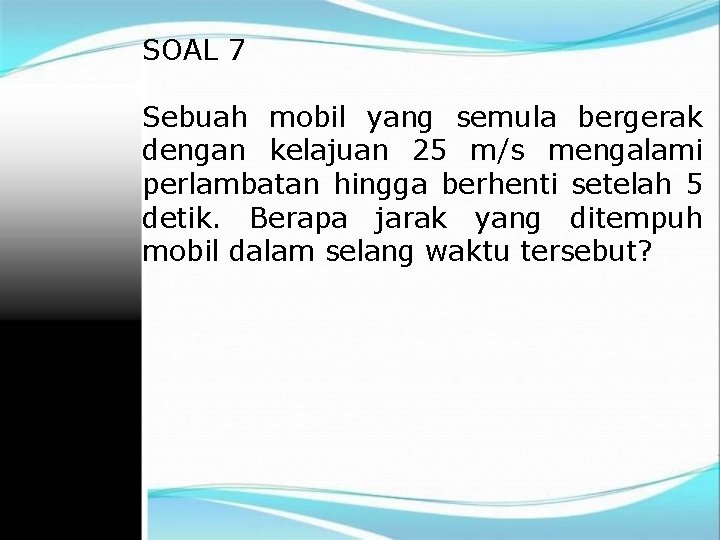 SOAL 7 Sebuah mobil yang semula bergerak dengan kelajuan 25 m/s mengalami perlambatan hingga