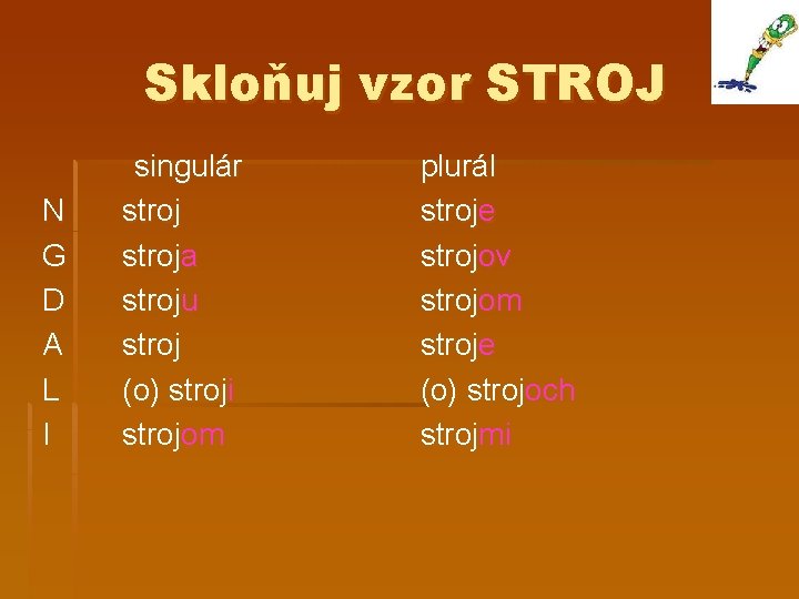 Skloňuj vzor STROJ N G D A L I singulár stroja stroju stroj (o)