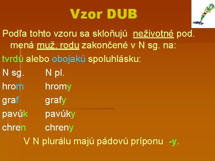 Vzor DUB Podľa tohto vzoru sa skloňujú neživotné pod. mená muž. rodu zakončené v