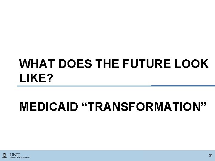 WHAT DOES THE FUTURE LOOK LIKE? MEDICAID “TRANSFORMATION” 21 
