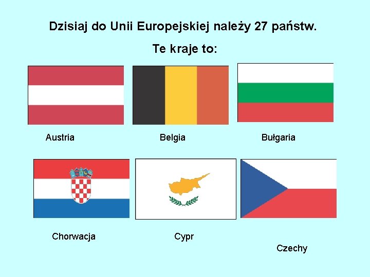 Dzisiaj do Unii Europejskiej należy 27 państw. Te kraje to: Austria Chorwacja Belgia Bułgaria