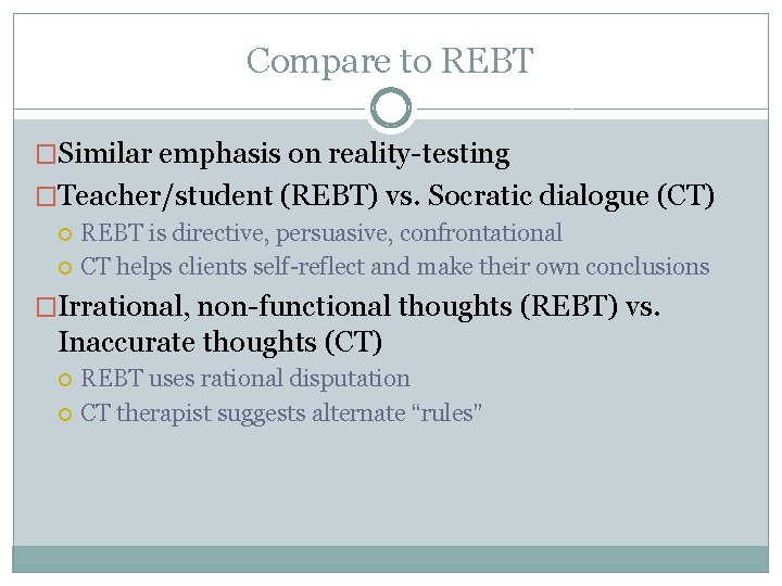 Compare to REBT �Similar emphasis on reality-testing �Teacher/student (REBT) vs. Socratic dialogue (CT) REBT