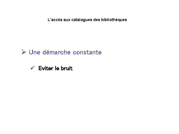 L’accès aux catalogues des bibliothèques Ø Une démarche constante ü Eviter le bruit 