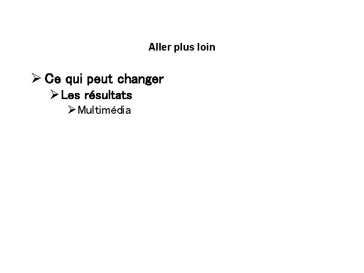 Aller plus loin Ø Ce qui peut changer Ø Les résultats ØMultimédia ØLiens d’accès