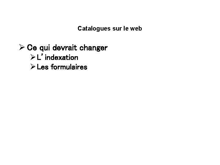 Catalogues sur le web Ø Ce qui devrait changer Ø L’indexation Ø Les formulaires