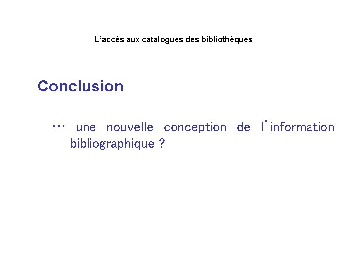 L’accès aux catalogues des bibliothèques Conclusion … une nouvelle conception de l’information bibliographique ?