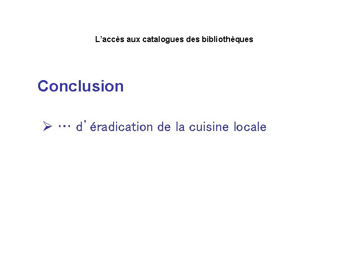 L’accès aux catalogues des bibliothèques Conclusion Ø … d’éradication de la cuisine locale 