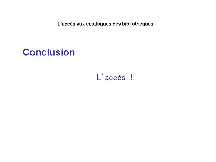 L’accès aux catalogues des bibliothèques Conclusion L’accès ! 