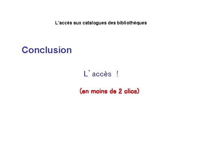 L’accès aux catalogues des bibliothèques Conclusion L’accès ! (en moins de 2 clics) 