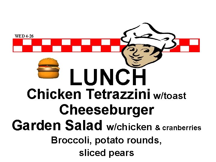 WED 4 -26 LUNCH Chicken Tetrazzini w/toast Cheeseburger Garden Salad w/chicken & cranberries Broccoli,