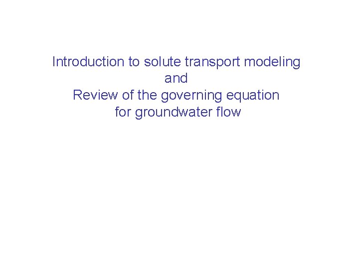 Introduction to solute transport modeling and Review of the governing equation for groundwater flow