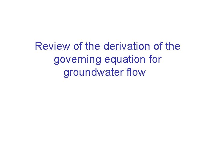 Review of the derivation of the governing equation for groundwater flow Review of the derivation of the governing equation for groundwater flow
