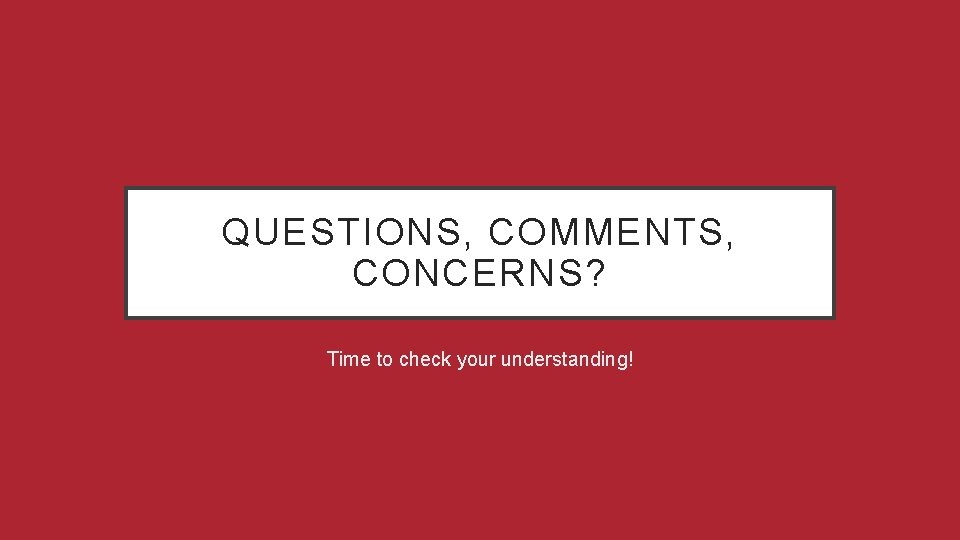 QUESTIONS, COMMENTS, CONCERNS? Time to check your understanding! 