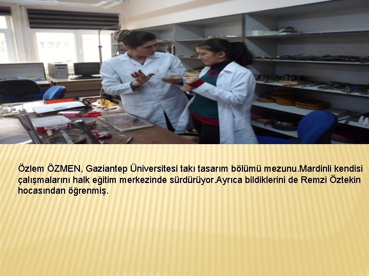 Özlem ÖZMEN, Gaziantep Üniversitesi takı tasarım bölümü mezunu. Mardinli kendisi çalışmalarını halk eğitim merkezinde