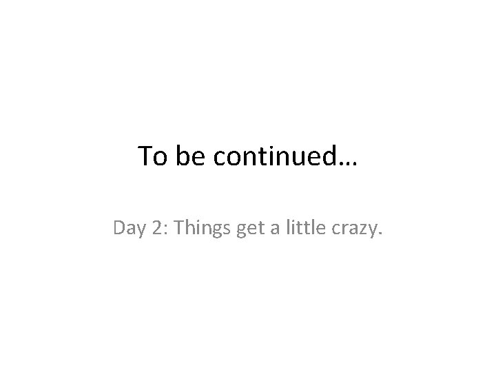 To be continued… Day 2: Things get a little crazy. 