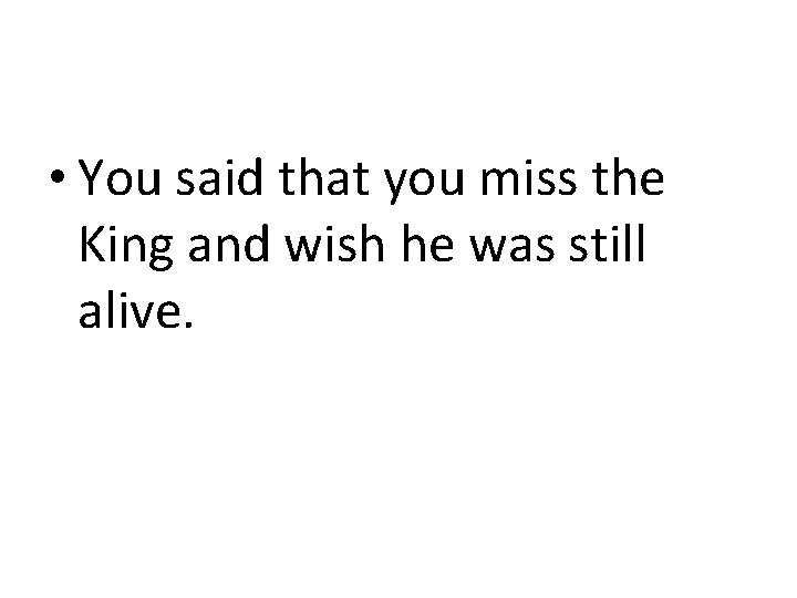 • You said that you miss the King and wish he was still