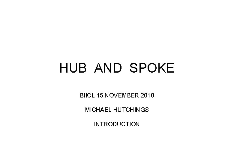 HUB AND SPOKE BIICL 15 NOVEMBER 2010 MICHAEL HUTCHINGS INTRODUCTION 