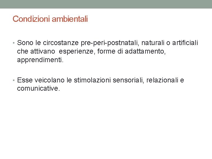 Condizioni ambientali • Sono le circostanze pre-peri-postnatali, naturali o artificiali che attivano esperienze, forme