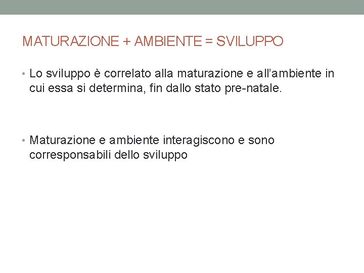 MATURAZIONE + AMBIENTE = SVILUPPO • Lo sviluppo è correlato alla maturazione e all’ambiente