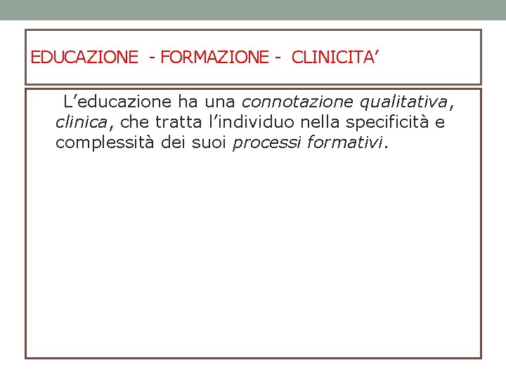 EDUCAZIONE - FORMAZIONE - CLINICITA’ L’educazione ha una connotazione qualitativa, clinica, che tratta l’individuo