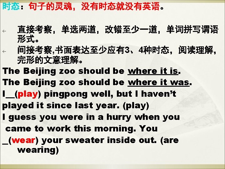 时态:句子的灵魂,没有时态就没有英语。 直接考察,单选两道,改错至少一道,单词拼写谓语 形式。 ß 间接考察, 书面表达至少应有3、4种时态,阅读理解, 完形的文意理解。 The Beijing zoo should be where it 时态:句子的灵魂,没有时态就没有英语。 直接考察,单选两道,改错至少一道,单词拼写谓语 形式。 ß 间接考察, 书面表达至少应有3、4种时态,阅读理解, 完形的文意理解。 The Beijing zoo should be where it