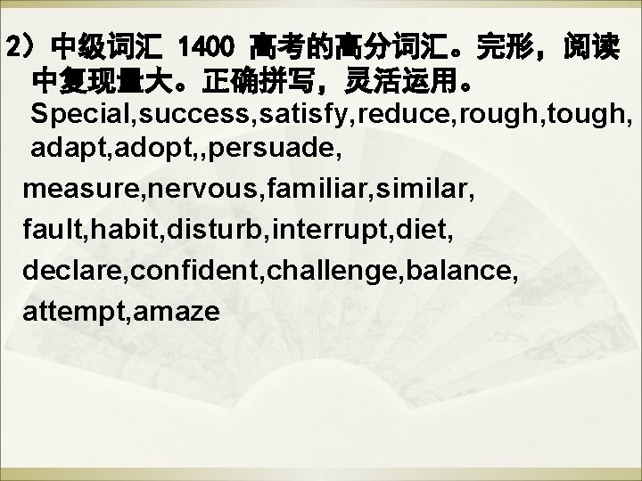 2)中级词汇 1400 高考的高分词汇。完形,阅读 中复现量大。正确拼写,灵活运用。 Special, success, satisfy, reduce, rough, tough, adapt, adopt, , persuade, 2)中级词汇 1400 高考的高分词汇。完形,阅读 中复现量大。正确拼写,灵活运用。 Special, success, satisfy, reduce, rough, tough, adapt, adopt, , persuade,