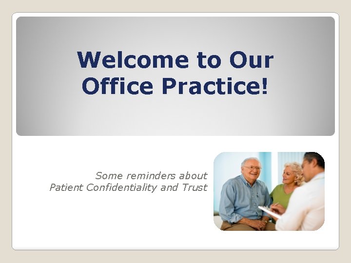Welcome to Our Office Practice! Some reminders about Patient Confidentiality and Trust 