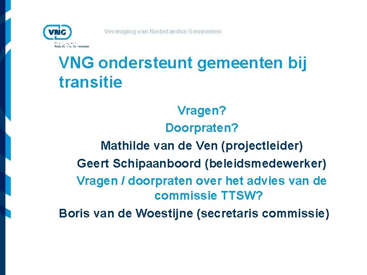 Vereniging van Nederlandse Gemeenten VNG ondersteunt gemeenten bij transitie Vragen? Doorpraten? Mathilde van de
