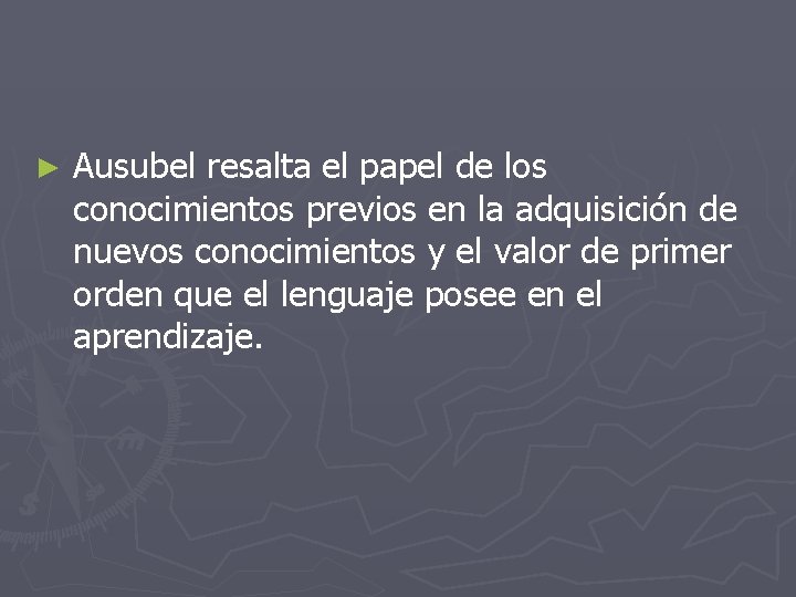 ► Ausubel resalta el papel de los conocimientos previos en la adquisición de nuevos