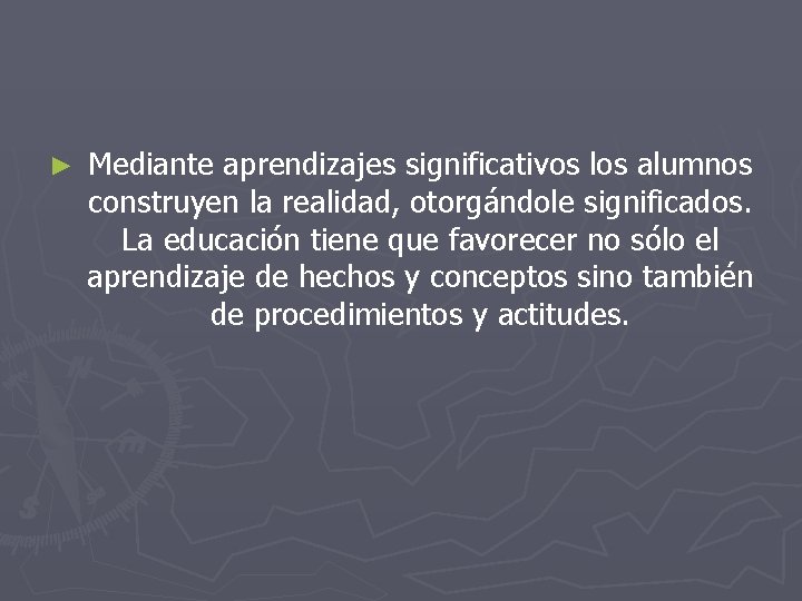 ► Mediante aprendizajes significativos los alumnos construyen la realidad, otorgándole significados. La educación tiene