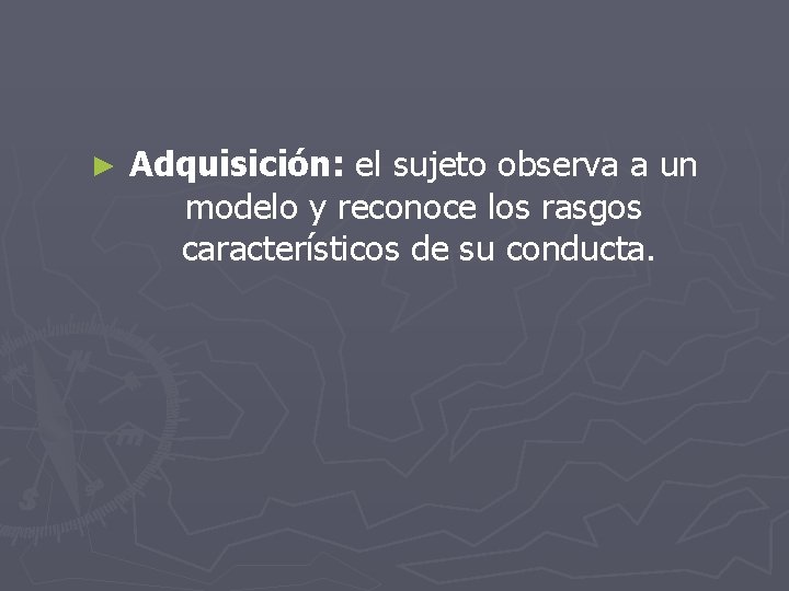 ► Adquisición: el sujeto observa a un modelo y reconoce los rasgos característicos de