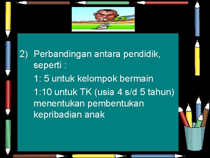 2) Perbandingan antara pendidik, seperti : 1: 5 untuk kelompok bermain 1: 10 untuk