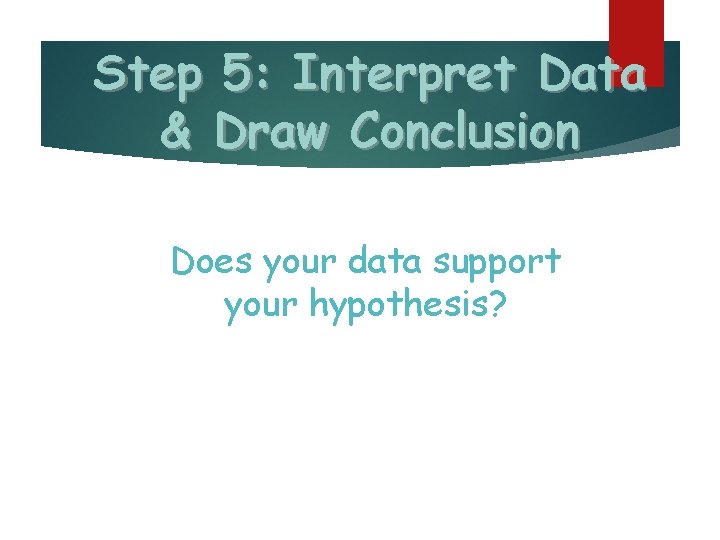 Step 5: Interpret Data & Draw Conclusion Does your data support your hypothesis? 