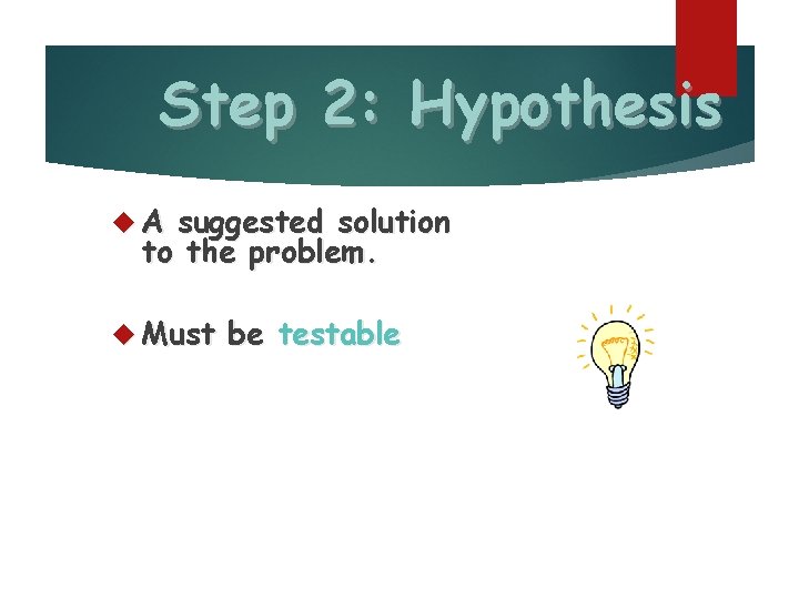 Step 2: Hypothesis A suggested solution to the problem. Must be testable 
