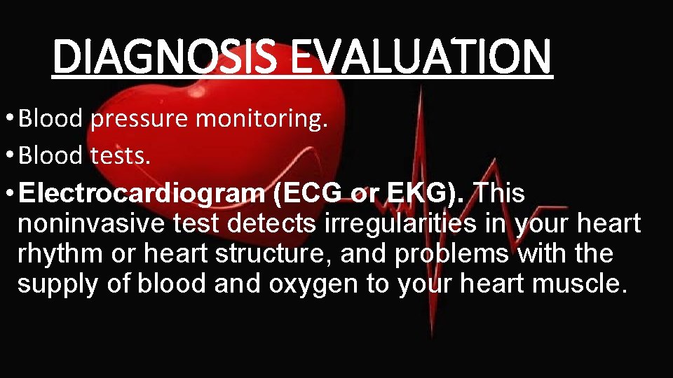 DIAGNOSIS EVALUATION • Blood pressure monitoring. • Blood tests. • Electrocardiogram (ECG or EKG).