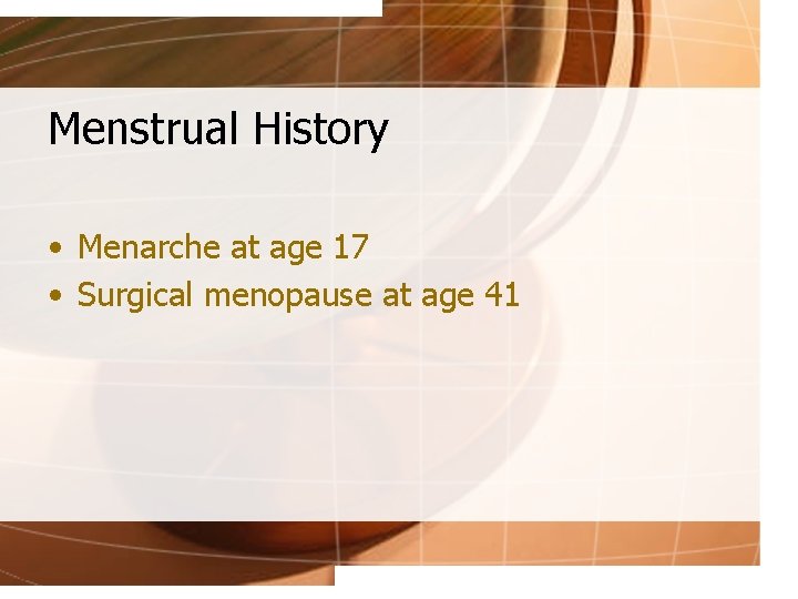 Menstrual History • Menarche at age 17 • Surgical menopause at age 41 