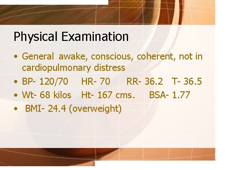 Physical Examination • General awake, conscious, coherent, not in cardiopulmonary distress • BP- 120/70