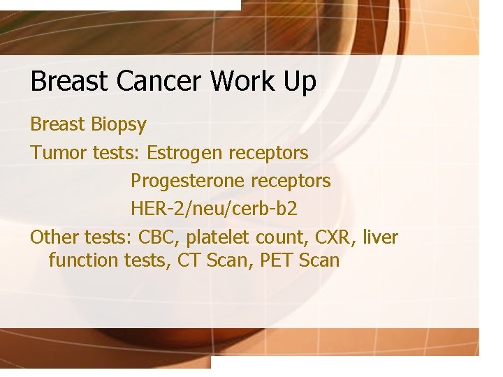 Breast Cancer Work Up Breast Biopsy Tumor tests: Estrogen receptors Progesterone receptors HER-2/neu/cerb-b 2